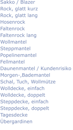 Sakko / Blazer Rock, glatt kurz Rock, glatt lang Hosenrock Faltenrock Faltenrock lang Wollmantel Steppmantel Popelinemantel  Fellmantel Daunenmantel / Kundenrisiko  Morgen-,Bademantel  Schal, Tuch, Wollmtze Wolldecke, einfach Wolldecke, doppelt Steppdecke, einfach Steppdecke, doppelt Tagesdecke bergardinen